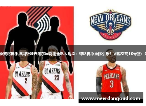 字母&KD：下赛季或将携手披荆斩棘去向东岸鹈鹕全队大甩卖：球队再添重磅引援？火箭交易10号签：是否为留KD铺路？